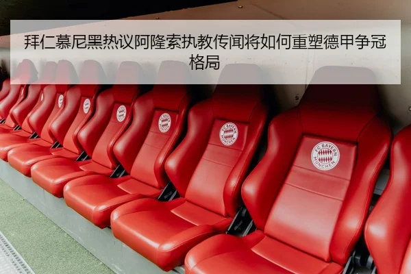 拜仁慕尼黑热议阿隆索执教传闻将如何重塑德甲争冠格局