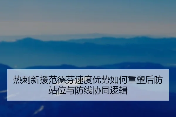 热刺新援范德芬速度优势如何重塑后防站位与防线协同逻辑