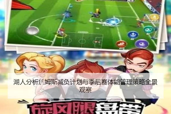 湖人分析詹姆斯减负计划与季后赛体能管理策略全景观察