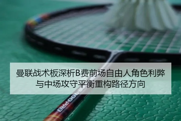 曼联战术板深析B费前场自由人角色利弊与中场攻守平衡重构路径方向