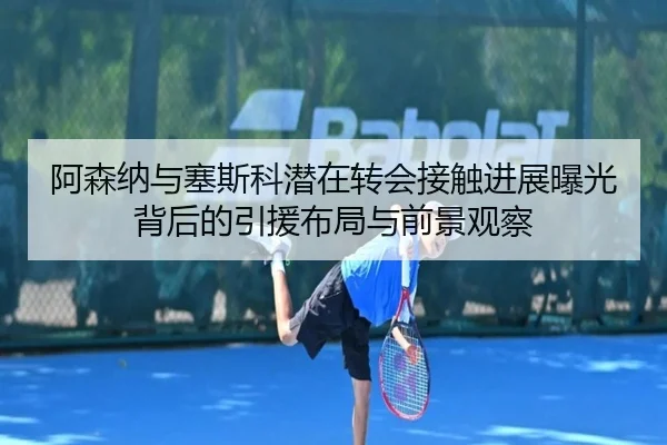 阿森纳与塞斯科潜在转会接触进展曝光背后的引援布局与前景观察