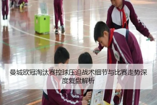 曼城欧冠淘汰赛控球压迫战术细节与比赛走势深度复盘解析