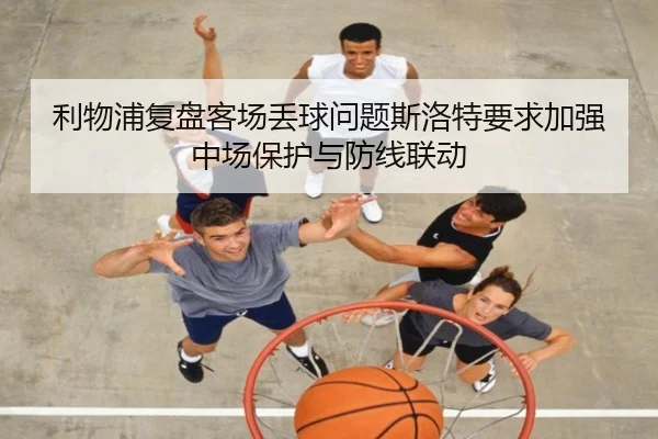 利物浦复盘客场丢球问题斯洛特要求加强中场保护与防线联动