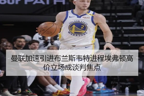 曼联加速引进布兰斯韦特进程埃弗顿高价立场成谈判焦点