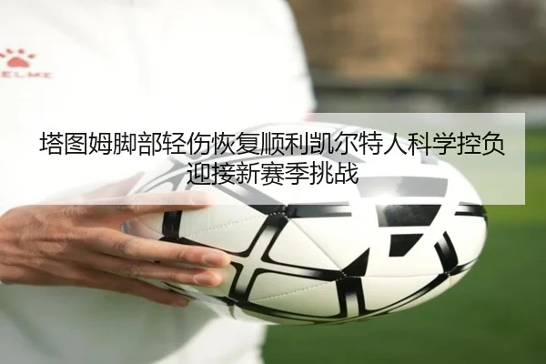 塔图姆脚部轻伤恢复顺利凯尔特人科学控负迎接新赛季挑战